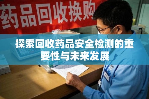 全国探索回收药品安全检测的重要性与未来发展