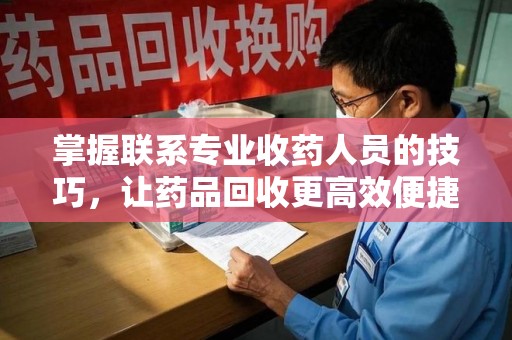 全国掌握联系专业收药人员的技巧，让药品回收更高效便捷