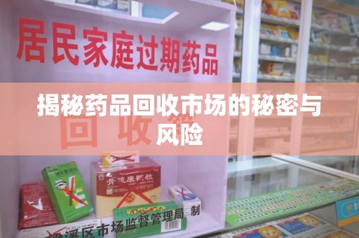 全国揭秘药品回收市场的秘密与风险