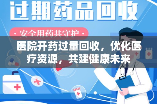 全国医院开药过量回收，优化医疗资源，共建健康未来