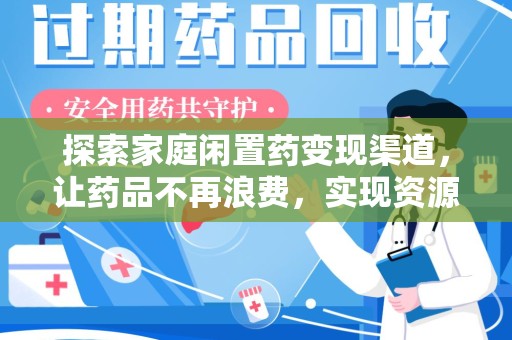 全国探索家庭闲置药变现渠道，让药品不再浪费，实现资源再利用