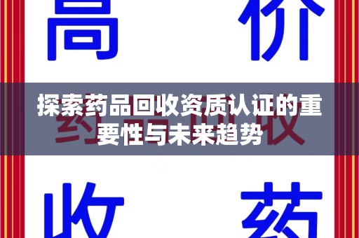 全国探索药品回收资质认证的重要性与未来趋势
