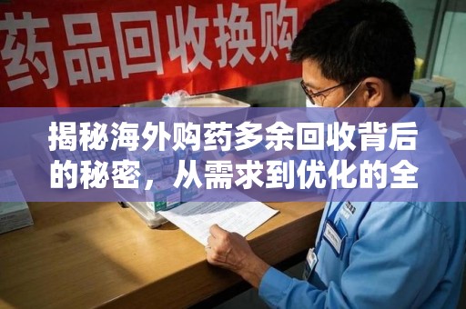 全国揭秘海外购药多余回收背后的秘密，从需求到优化的全流程解析