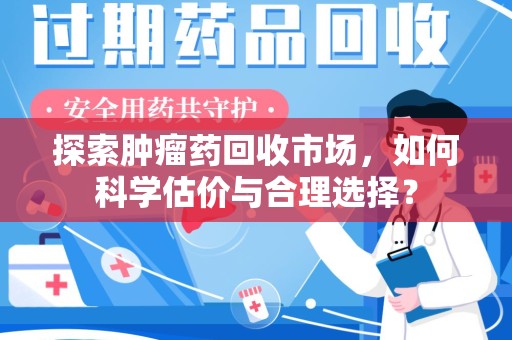全国探索肿瘤药回收市场，如何科学估价与合理选择？