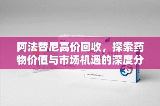 全国阿法替尼高价回收，探索药物价值与市场机遇的深度分析