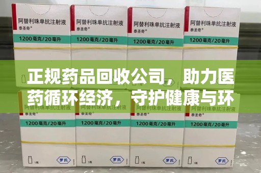 全国正规药品回收公司，助力医药循环经济，守护健康与环境