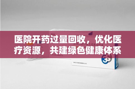 全国医院开药过量回收，优化医疗资源，共建绿色健康体系