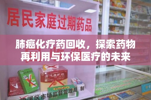 全国肺癌化疗药回收，探索药物再利用与环保医疗的未来