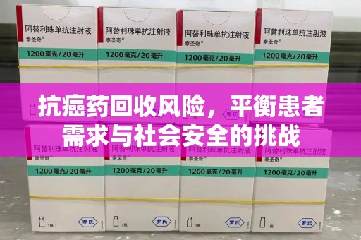 全国抗癌药回收风险，平衡患者需求与社会安全的挑战