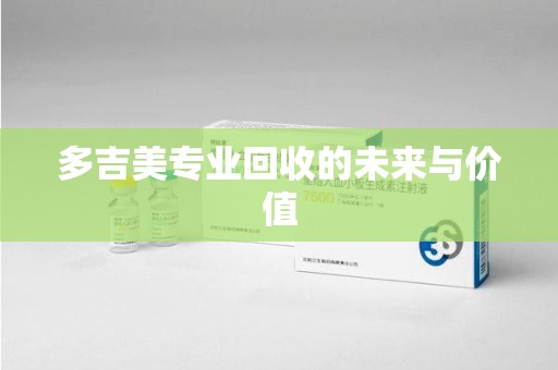 全国多吉美专业回收的未来与价值