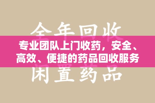 全国专业团队上门收药，安全、高效、便捷的药品回收服务