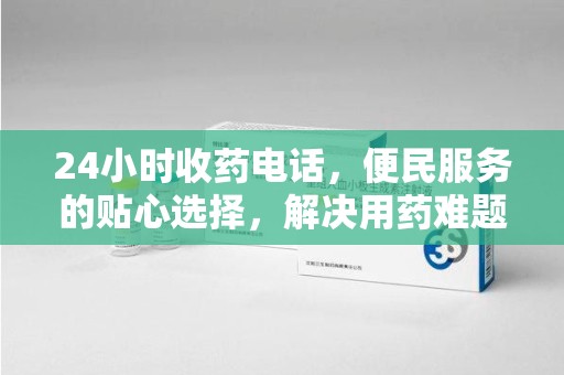 全国24小时收药电话，便民服务的贴心选择，解决用药难题
