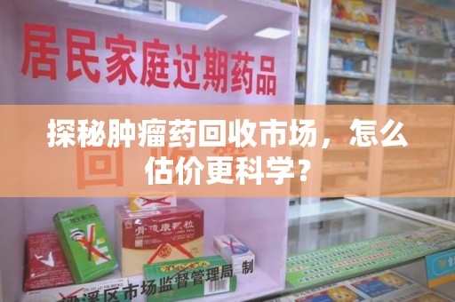全国探秘肿瘤药回收市场，怎么估价更科学？