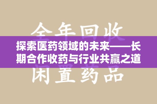 全国探索医药领域的未来——长期合作收药与行业共赢之道