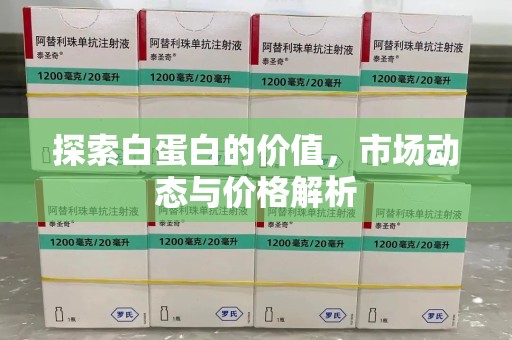 全国探索白蛋白的价值，市场动态与价格解析