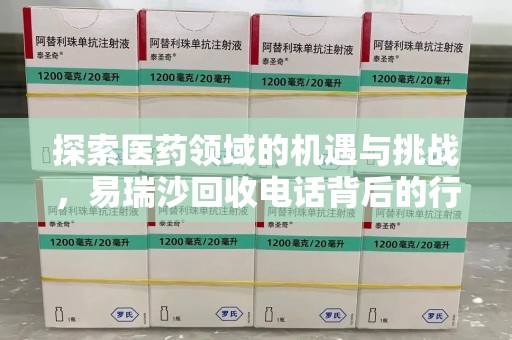 全国探索医药领域的机遇与挑战，易瑞沙回收电话背后的行业故事