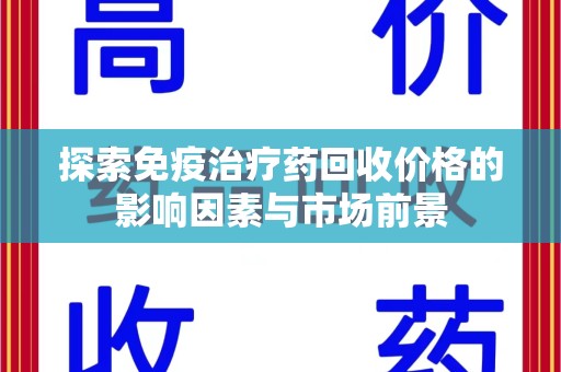全国探索免疫治疗药回收价格的影响因素与市场前景
