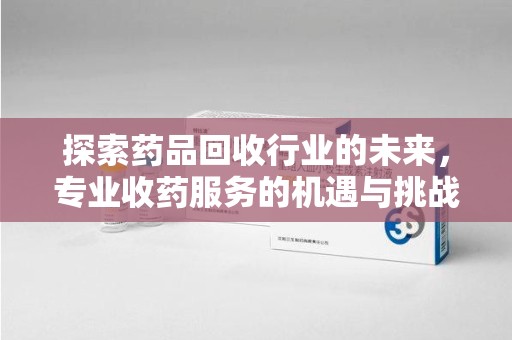全国探索药品回收行业的未来，专业收药服务的机遇与挑战