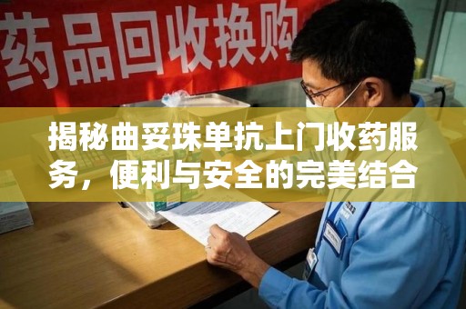 全国揭秘曲妥珠单抗上门收药服务，便利与安全的完美结合