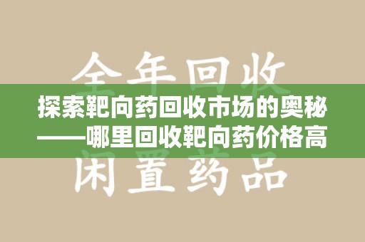 全国探索靶向药回收市场的奥秘——哪里回收靶向药价格高？
