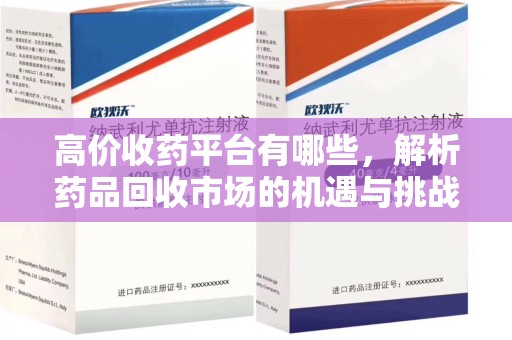 全国高价收药平台有哪些，解析药品回收市场的机遇与挑战
