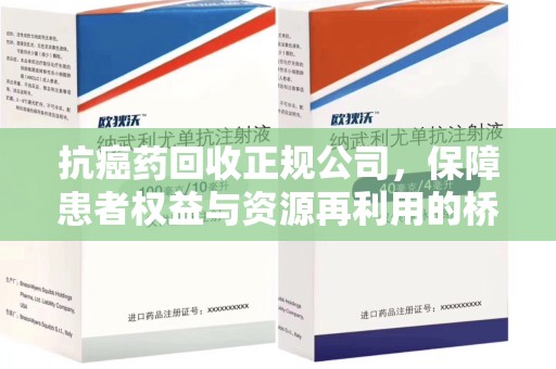 全国抗癌药回收正规公司，保障患者权益与资源再利用的桥梁