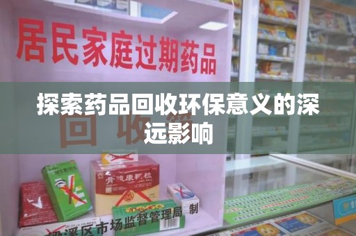 全国探索药品回收环保意义的深远影响