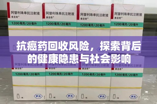 全国抗癌药回收风险，探索背后的健康隐患与社会影响