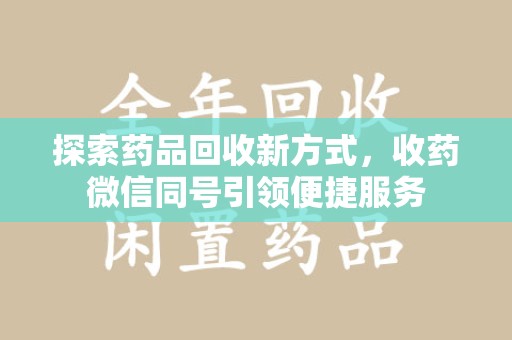 全国探索药品回收新方式，收药微信同号引领便捷服务