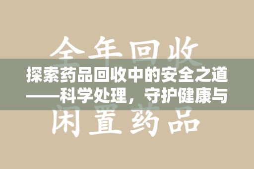 全国探索药品回收中的安全之道——科学处理，守护健康与环境
