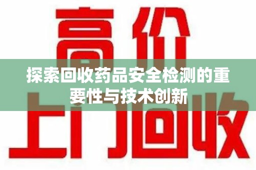 全国探索回收药品安全检测的重要性与技术创新