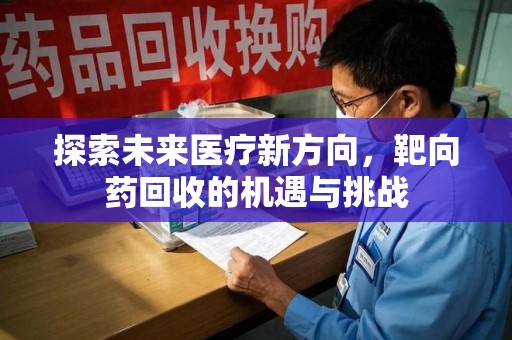 全国探索未来医疗新方向，靶向药回收的机遇与挑战