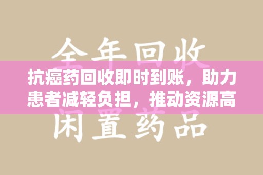 全国抗癌药回收即时到账，助力患者减轻负担，推动资源高效利用