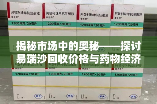 全国揭秘市场中的奥秘——探讨易瑞沙回收价格与药物经济价值