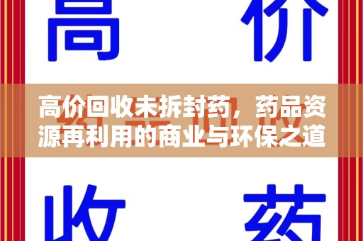 全国高价回收未拆封药，药品资源再利用的商业与环保之道