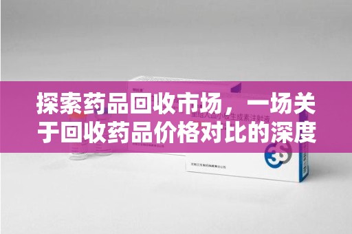 全国探索药品回收市场，一场关于回收药品价格对比的深度解析
