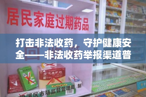 全国打击非法收药，守护健康安全——非法收药举报渠道普及与行动指南