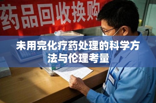 全国未用完化疗药处理的科学方法与伦理考量