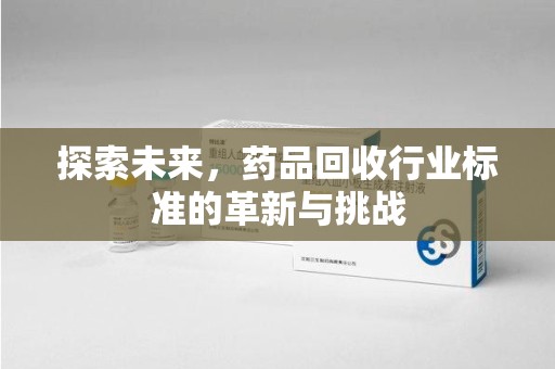 全国探索未来，药品回收行业标准的革新与挑战
