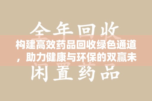 全国构建高效药品回收绿色通道，助力健康与环保的双赢未来