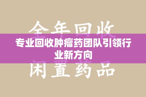 全国专业回收肿瘤药团队引领行业新方向