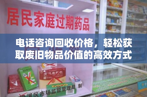 全国电话咨询回收价格，轻松获取废旧物品价值的高效方式