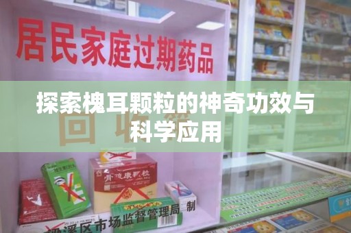 全国探索槐耳颗粒的神奇功效与科学应用