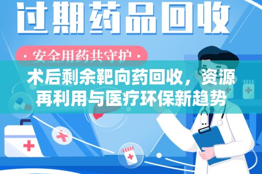全国术后剩余靶向药回收，资源再利用与医疗环保新趋势
