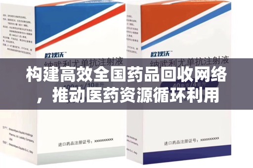 全国构建高效全国药品回收网络，推动医药资源循环利用