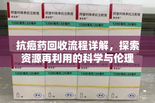 全国抗癌药回收流程详解，探索资源再利用的科学与伦理