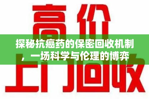 全国探秘抗癌药的保密回收机制，一场科学与伦理的博弈