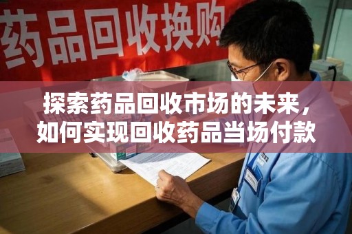 全国探索药品回收市场的未来，如何实现回收药品当场付款的双赢模式