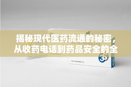 全国揭秘现代医药流通的秘密，从收药电话到药品安全的全链条分析
