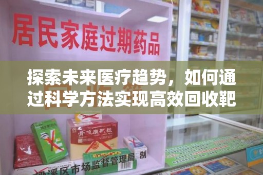 全国探索未来医疗趋势，如何通过科学方法实现高效回收靶向药